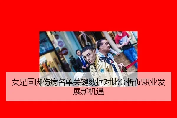 女足国脚伤病名单关键数据对比分析促职业发展新机遇